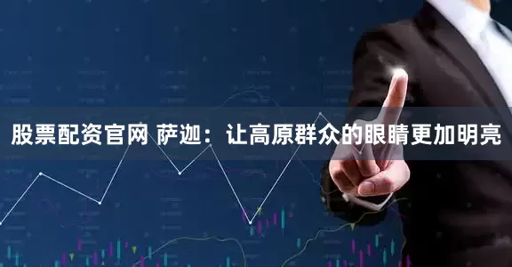 股票配资官网 萨迦：让高原群众的眼睛更加明亮