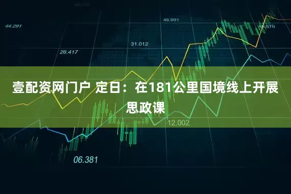 壹配资网门户 定日：在181公里国境线上开展思政课