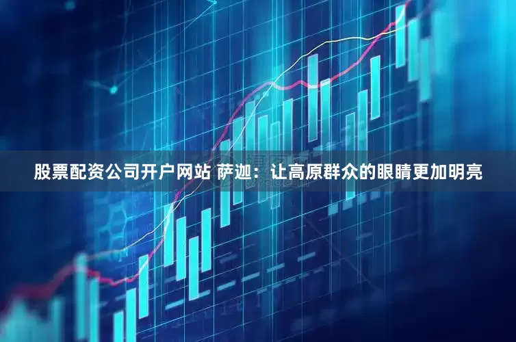 股票配资公司开户网站 萨迦：让高原群众的眼睛更加明亮