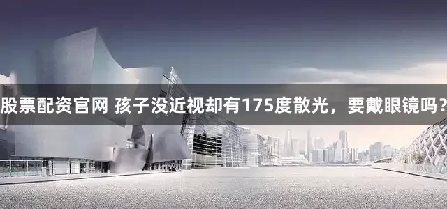 股票配资官网 孩子没近视却有175度散光，要戴眼镜吗？