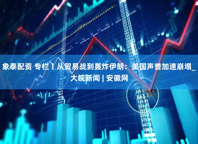 象泰配资 专栏丨从贸易战到轰炸伊朗：美国声誉加速崩塌_大皖新闻 | 安徽网
