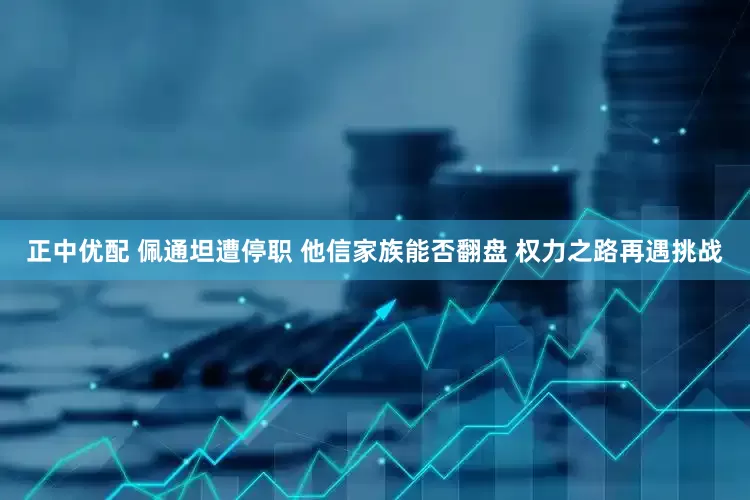 正中优配 佩通坦遭停职 他信家族能否翻盘 权力之路再遇挑战