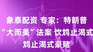 象泰配资 专家：特朗普豪赌“大而美”法案 饮鸩止渴式豪赌