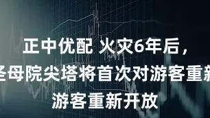 正中优配 火灾6年后，巴黎圣母院尖塔将首次对游客重新开放