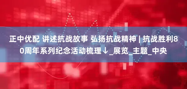 正中优配 讲述抗战故事 弘扬抗战精神 | 抗战胜利80周年系列纪念活动梳理↓_展览_主题_中央