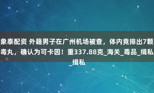 象泰配资 外籍男子在广州机场被查，体内竟排出7颗毒丸，确认为可卡因！重337.88克_海关_毒品_缉私