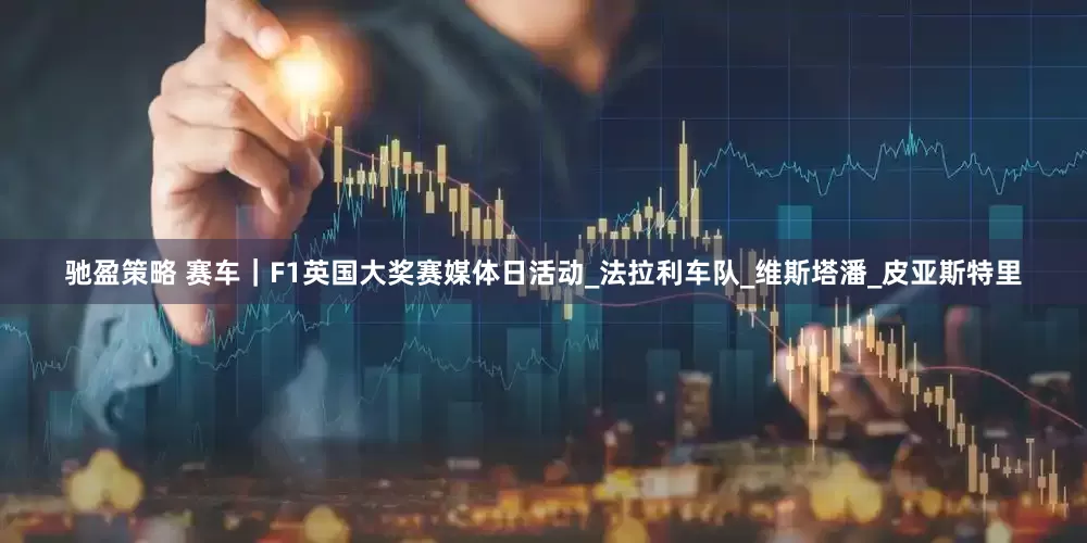 驰盈策略 赛车｜F1英国大奖赛媒体日活动_法拉利车队_维斯塔潘_皮亚斯特里