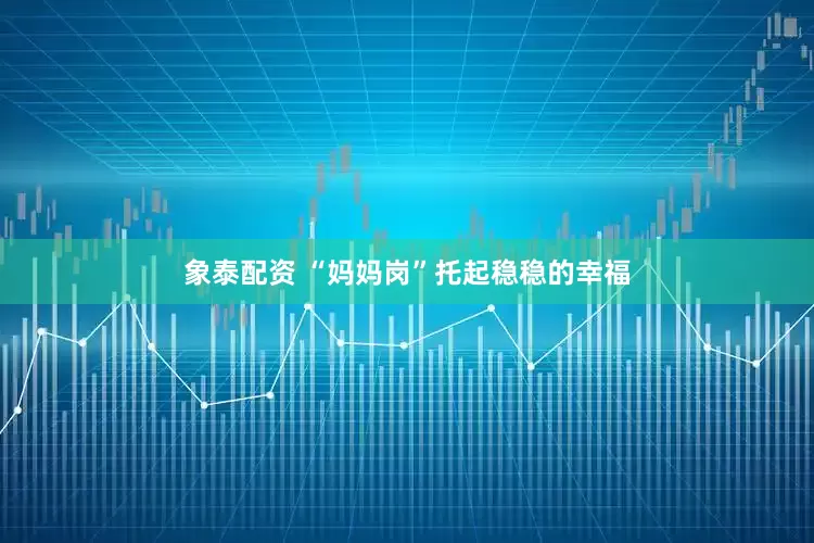 象泰配资 “妈妈岗”托起稳稳的幸福