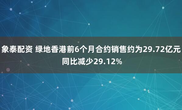 象泰配资 绿地香港前6个月合约销售约为29.72亿元 同比减少29.12%