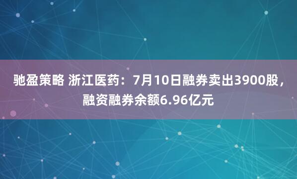 驰盈策略 浙江医药：7月10日融券卖出3900股，融资融券余额6.96亿元
