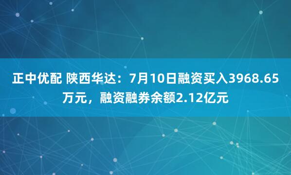 正中优配 陕西华达：7月10日融资买入3968.65万元，融资融券余额2.12亿元