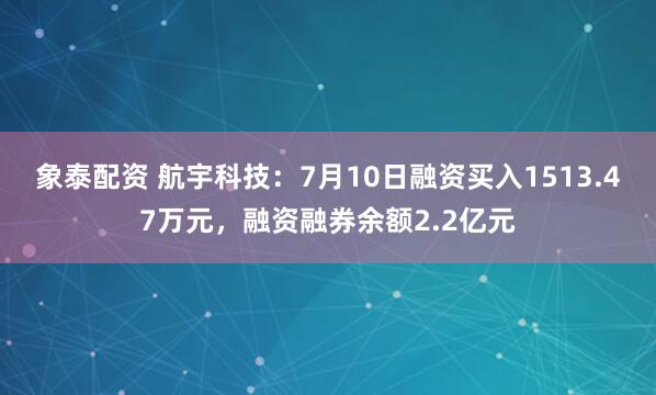 象泰配资 航宇科技：7月10日融资买入1513.47万元，融资融券余额2.2亿元