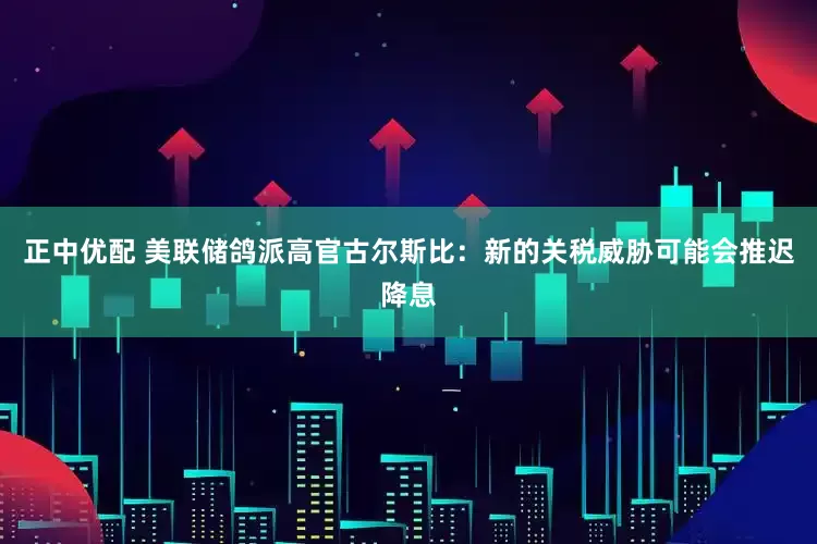 正中优配 美联储鸽派高官古尔斯比：新的关税威胁可能会推迟降息