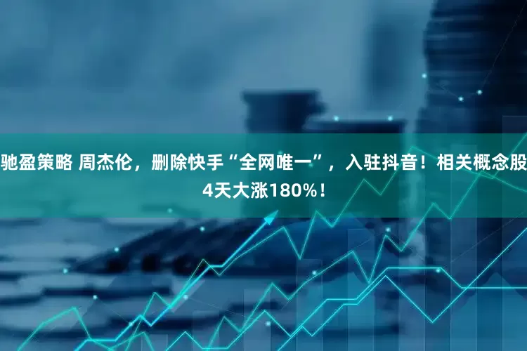 驰盈策略 周杰伦，删除快手“全网唯一”，入驻抖音！相关概念股4天大涨180%！