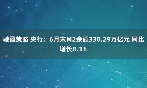 驰盈策略 央行：6月末M2余额330.29万亿元 同比增长8.3%