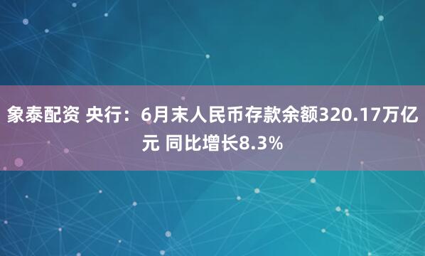 象泰配资 央行：6月末人民币存款余额320.17万亿元 同比增长8.3%