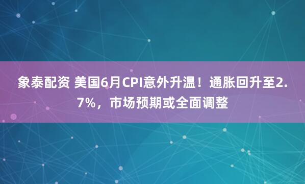 象泰配资 美国6月CPI意外升温！通胀回升至2.7%，市场预期或全面调整