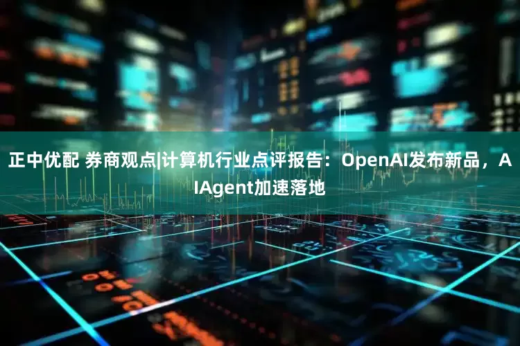 正中优配 券商观点|计算机行业点评报告：OpenAI发布新品，AIAgent加速落地