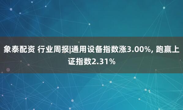 象泰配资 行业周报|通用设备指数涨3.00%, 跑赢上证指数2.31%