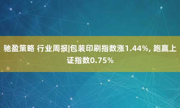 驰盈策略 行业周报|包装印刷指数涨1.44%, 跑赢上证指数0.75%