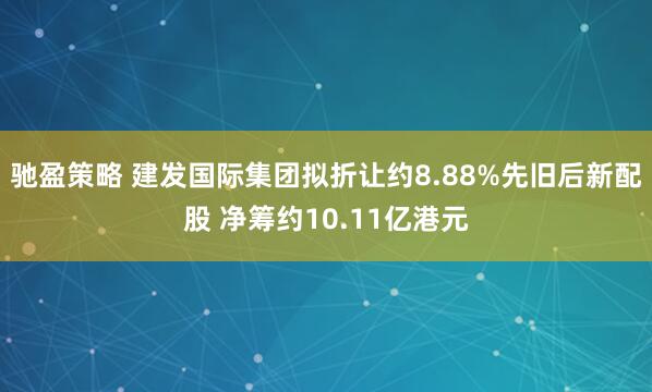驰盈策略 建发国际集团拟折让约8.88%先旧后新配股 净筹约10.11亿港元