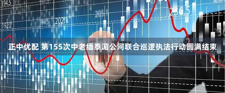 正中优配 第155次中老缅泰湄公河联合巡逻执法行动圆满结束