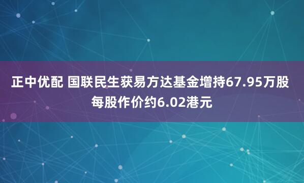 正中优配 国联民生获易方达基金增持67.95万股 每股作价约6.02港元
