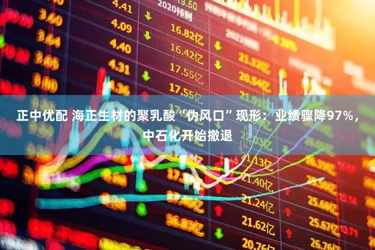 正中优配 海正生材的聚乳酸“伪风口”现形：业绩骤降97%，中石化开始撤退