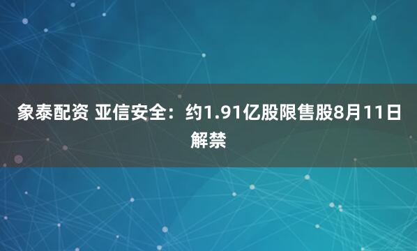 象泰配资 亚信安全：约1.91亿股限售股8月11日解禁