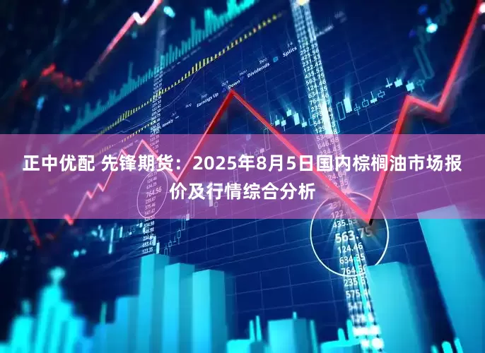 正中优配 先锋期货：2025年8月5日国内棕榈油市场报价及行情综合分析