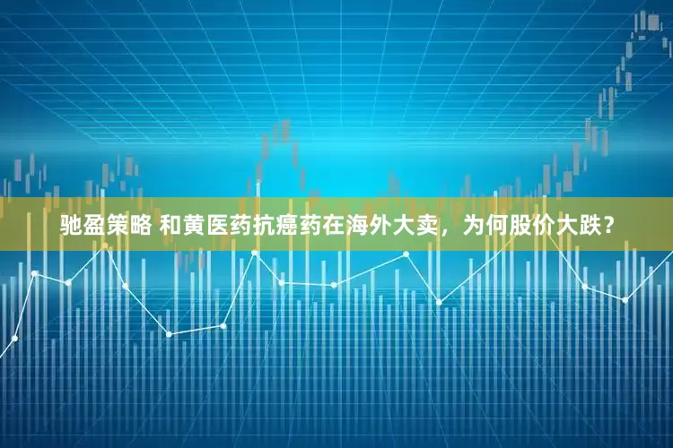驰盈策略 和黄医药抗癌药在海外大卖，为何股价大跌？