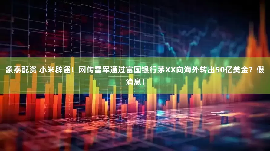 象泰配资 小米辟谣！网传雷军通过富国银行茅XX向海外转出50亿美金？假消息！