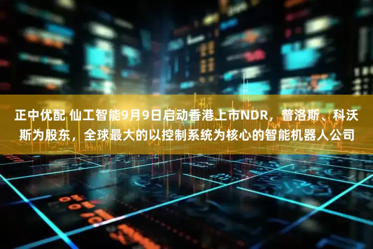 正中优配 仙工智能9月9日启动香港上市NDR，普洛斯、科沃斯为股东，全球最大的以控制系统为核心的智能机器人公司