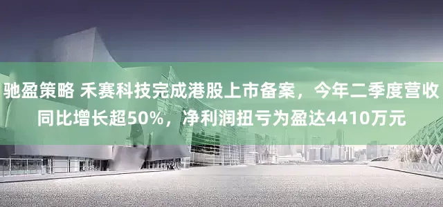 驰盈策略 禾赛科技完成港股上市备案，今年二季度营收同比增长超50%，净利润扭亏为盈达4410万元
