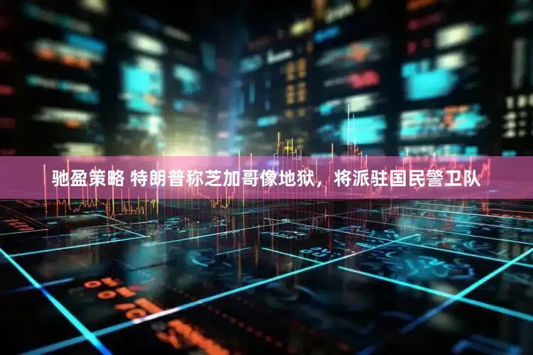 驰盈策略 特朗普称芝加哥像地狱，将派驻国民警卫队