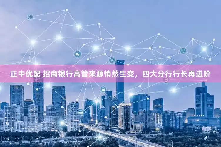 正中优配 招商银行高管来源悄然生变，四大分行行长再进阶