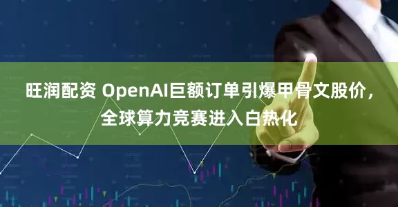 旺润配资 OpenAI巨额订单引爆甲骨文股价，全球算力竞赛进入白热化