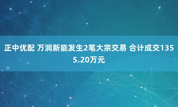 正中优配 万润新能发生2笔大宗交易 合计成交1355.20万元