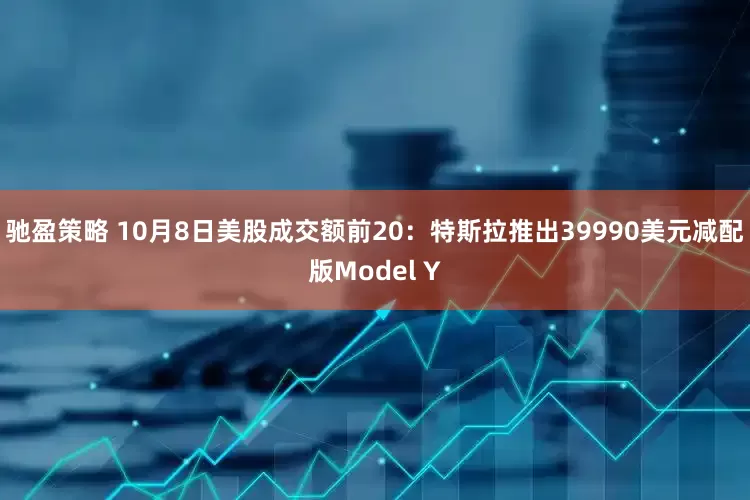 驰盈策略 10月8日美股成交额前20：特斯拉推出39990美元减配版Model Y