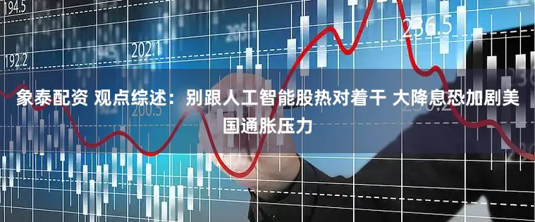 象泰配资 观点综述：别跟人工智能股热对着干 大降息恐加剧美国通胀压力