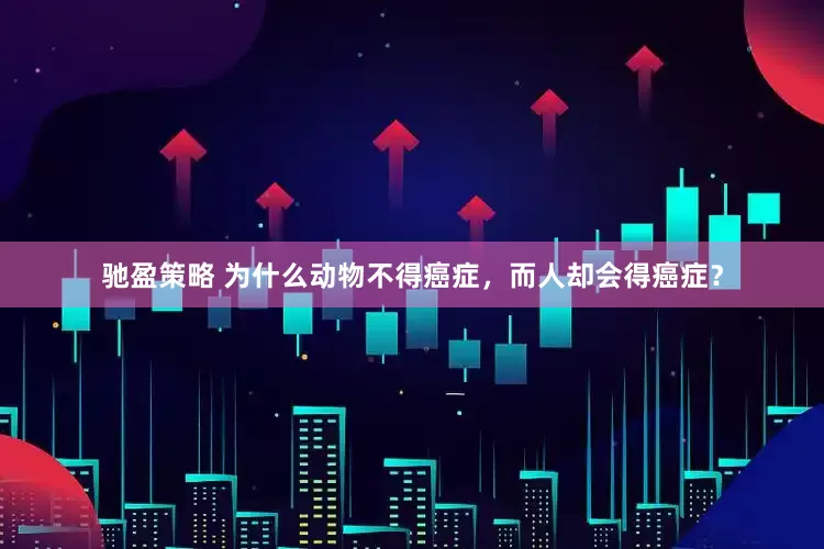 驰盈策略 为什么动物不得癌症，而人却会得癌症？