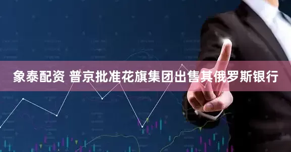 象泰配资 普京批准花旗集团出售其俄罗斯银行