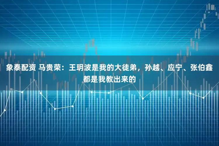 象泰配资 马贵荣：王玥波是我的大徒弟，孙越、应宁、张伯鑫都是我教出来的