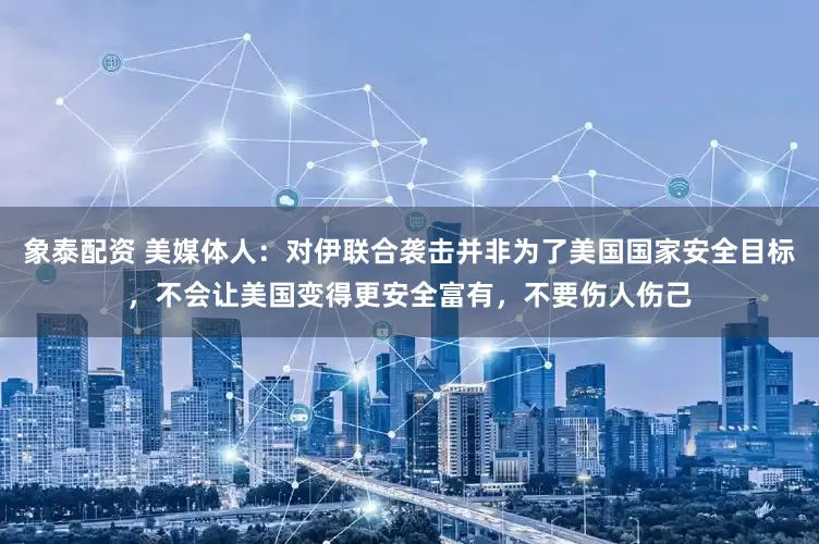 象泰配资 美媒体人：对伊联合袭击并非为了美国国家安全目标，不会让美国变得更安全富有，不要伤人伤己