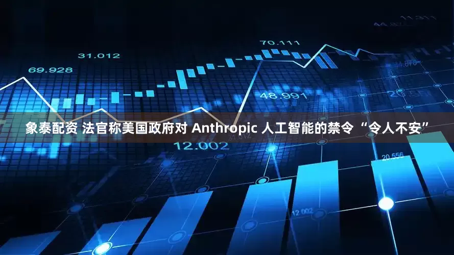 象泰配资 法官称美国政府对 Anthropic 人工智能的禁令 “令人不安”