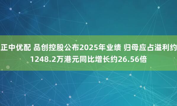 正中优配 品创控股公布2025年业绩 归母应占溢利约1248.2万港元同比增长约26.56倍