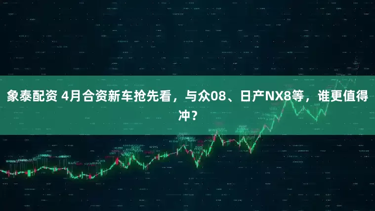 象泰配资 4月合资新车抢先看,与众08、日产NX8等,谁更值得冲?