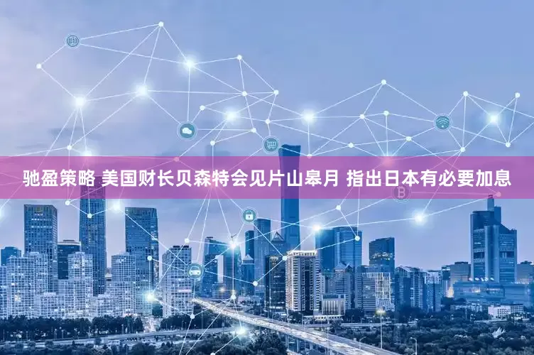 驰盈策略 美国财长贝森特会见片山皋月 指出日本有必要加息