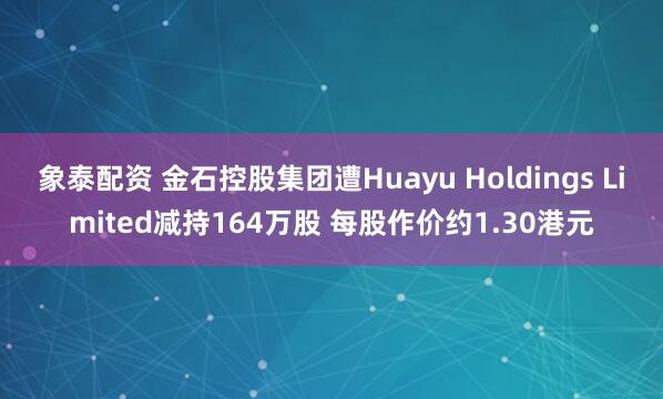 象泰配资 金石控股集团遭Huayu Holdings Limited减持164万股 每股作价约1.30港元