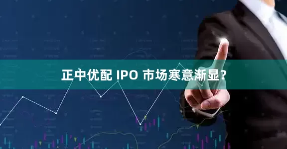 正中优配 IPO 市场寒意渐显？